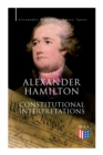 Alexander Hamilton: Constitutional Interpretations : Works & Speeches in Favor of the American Constitution Including The Federalist Papers and The Continentalist - Book