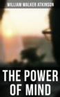 THE POWER OF MIND : The Power of Concentration, The Key To Mental Power Development And Efficiency, Thought-Force in Business and Everyday Life, The Inner Consciousness... - eBook