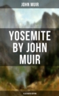 Yosemite by John Muir (Illustrated Edition) : The Yosemite, Our National Parks, Features of the Proposed Yosemite National Park - eBook