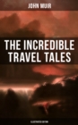 The Incredible Travel Tales of John Muir (Illustrated Edition) : Adventure Memoirs & Wilderness Studies - eBook
