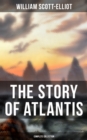 THE STORY OF ATLANTIS (Complete Collection) : Geographical, Historical & Ethnological Study (Illustrated by four maps of the world's configuration at different periods) - eBook