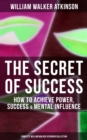 The Secret of Success: How to Achieve Power, Success & Mental Influence : The Power Of Concentration, Thought-Force in Business and Everyday Life, Practical Mental Influence - eBook