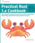 Practical Rust 1.x Cookbook : 100+ Solutions across Command Line, CI/CD, Kubernetes, Networking, Code Performance and Microservices - Book