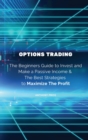 Options Trading : The Beginners Guide to Invest and Make a Passive Income & The Best Strategies to Maximize The Profit - Book