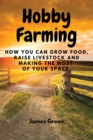 Hobby Farming : How You Can Grow Food, Raise Livestock and Making the Most of Your Space. - Book