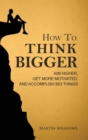 How to Think Bigger : Aim Higher, Get More Motivated, and Accomplish Big Things - Book