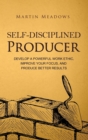 Self-Disciplined Producer : Develop a Powerful Work Ethic, Improve Your Focus, and Produce Better Results - Book