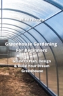 Greenhouse Gardening For Beginners : Guide to Plan, Design & Build Your Dream Greenhouse - Book