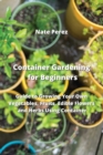 Container Gardening for Beginners : Guide to Growing Your Own Vegetables, Fruits, Edible Flowers and Herbs Using Container - Book
