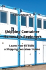 Shipping Container Homes for Beginners : Learn How to Build a Shipping Container Home - Book