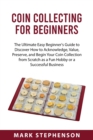 Coin Collecting for Beginners : The Ultimate Easy Beginner's Guide to Discover How to Acknowledge, Value, Preserve, and Begin Your Coin Collection from Scratch as a Fun Hobby or a Successful Business - Book