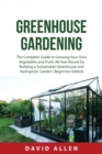 Greenhouse Gardening : The Complete Guide to Growing Your Own Vegetables and Fruits All-Year-Round by Building a Sustainable Greenhouse and Hydroponic Garden Beginners Edition - Book