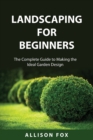 Landscaping For Beginners : The Complete Guide to Making the Ideal Garden Design - Book