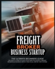 Freight Broker Business Startup : The Ultimate Beginners Guide on How to Start & Scale Your Own Succesful Freight Brokerage Business With a Practical Step By Step System - Book