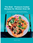 The Best Pressure Cooker Recipes for Women Over 60 : The Ultimate Guide to Easy and Tasty Recipes to Save Time and Impress Your Family and Friends - Book