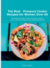 The Best Pressure Cooker Recipes for Women Over 60 : The Ultimate Guide to Easy and Tasty Recipes to Save Time and Impress Your Family and Friends - Book