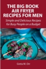 The Big Book Air Fryer Recipes for Men : Simple and Delicious Recipes for Busy People on a Budget - Book
