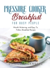 Pressure Cooker Breakfast for Busy People : Mouth-Watering, and Easy To Follow Breakfast Recipes - Book