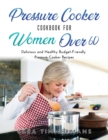 Pressure Cooker Cookbook For Women Over 60 : Delicious and Healthy Budget-Friendly Pressure Cooker Recipes - Book