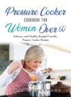 Pressure Cooker Cookbook For Women Over 60 : Delicious and Healthy Budget-Friendly Pressure Cooker Recipes - Book