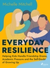Everyday Resilience: Helping Kids Handle Friendship Drama, Academic Pressure and the Self-Doubt of Growing Up - eBook