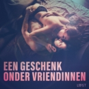Een geschenk onder vriendinnen: 10 erotische korte verhalen voor een sexy avond - eAudiobook