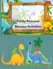 Totally Awesome Dinosaur Activities : Over 100 Pages of Dino Fun Including Coloring, Drawing, Puzzles, Mazes, Dot-to-Dots, Color by number and More! Ages 3-12 - Book