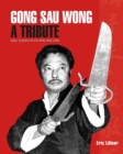 Gong Sau Wong : A Tribute: Direct Students on Sifu Wong Shun Leung: Get a Unique Insight Into the Life and Legacy of a Martial Arts Legend - Book