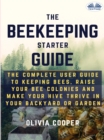 Beekeeping Starter Guide : The Complete User Guide To Keeping Bees, Raise Your Bee Colonies And Make Your Hive Thrive - eBook