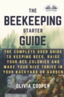 Beekeeping Starter Guide : The Complete User Guide To Keeping Bees, Raise Your Bee Colonies And Make Your Hive Thrive - Book