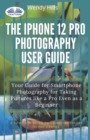 The IPhone 12 Pro Photography User Guide : Your Guide For Smartphone Photography For Taking Pictures Like A Pro Even As A Beginner - Book