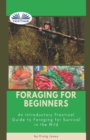 Foraging For Beginners : A Practical Guide To Foraging For Survival In The Wild - Book