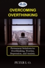Overcoming Overthinking : Permanent Solutions To: Overthinking, Worry, Depression, And Anxiety. - eBook