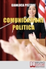 Comunicazione Politica : Dai Social Network al Comizio, la Costruzione del Consenso Per Diventare Leader Politici - Book
