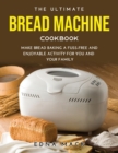 The Ultimate Bread Machine Cookbook : Make Bread Baking a Fuss-free and Enjoyable Activity for You and Your Family - Book