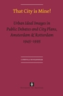 That City is Mine! : Urban Ideal Images in Public Debates and City Plans, Amsterdam & Rotterdam 1945 - 1995 - Book
