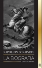 Napoleon Bonaparte : La biografia - La vida del emperador frances en la sombra y el hombre detras del mito - Book