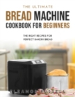 The Ultimate Bread Machine Cookbook for Beginners : The Right Recipes for Perfect Bakery Bread - Book