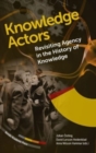 Knowledge Actors : Revisiting Agency in the History of Knowledge - Book