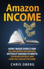 Amazon Income : How I Made Over $100K Selling Books On Amazon, Without Having To Write The Books Myself, And How You Can Do The Same - eBook