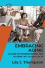Embracing Aging-A Guide to Understanding and Celebrating Older Adults : Discovering the Beauty and Wisdom of Growing Old with Grace and Dignity - Book