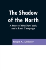 The Shadow of the North : A Story of Old New York and a Lost Campaign - Book