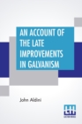 An Account Of The Late Improvements In Galvanism : With A Series Of Curious And Interesting Experiments Performed Before The Commissioners Of The French National Institute, And Repeated Lately In The - Book