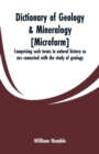 Dictionary of Geology & Mineralogy [microform] : Comprising Such Terms in Natural History as Are Connected with the Study of Geology - Book