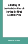 A History of the Christian Church During the First Six Centuries - Book
