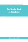 The Wonder Book of Knowledge : The Marvels of Modern Industry and Invention, the Interesting Stories of Common Things, the Mysterious Processes of Nature Simply Explained - Book