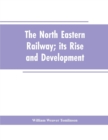 The North Eastern Railway; Its Rise and Development - Book