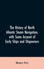 The History of North Atlantic Steam Navigation, with Some Account of Early Ships and Shipowners - Book