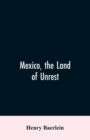 Mexico, the Land of Unrest : Being Chiefly an Account of What Produced the Outbreak in 1910, Together with the Story of the Revolutions Down to This Day - Book