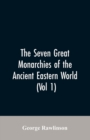 The Seven Great Monarchies of the Ancient Eastern World, (Vol 1) the History, Geography, and Antiquities of Chaldaea, Assyria, Babylon, Media, Persia, Parthia, and Sassanian or New Persian Empire - Book